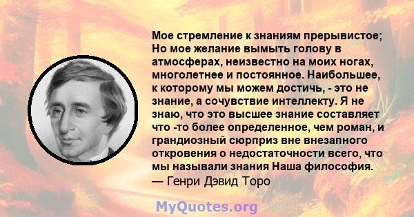 Мое стремление к знаниям прерывистое; Но мое желание вымыть голову в атмосферах, неизвестно на моих ногах, многолетнее и постоянное. Наибольшее, к которому мы можем достичь, - это не знание, а сочувствие интеллекту. Я