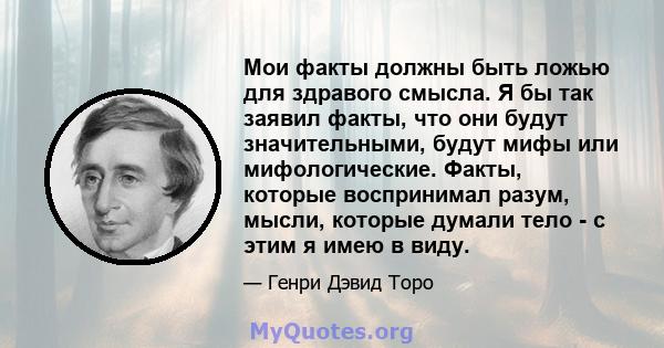 Мои факты должны быть ложью для здравого смысла. Я бы так заявил факты, что они будут значительными, будут мифы или мифологические. Факты, которые воспринимал разум, мысли, которые думали тело - с этим я имею в виду.