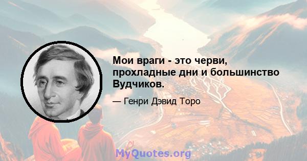 Мои враги - это черви, прохладные дни и большинство Вудчиков.