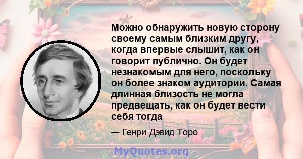 Можно обнаружить новую сторону своему самым близким другу, когда впервые слышит, как он говорит публично. Он будет незнакомым для него, поскольку он более знаком аудитории. Самая длинная близость не могла предвещать,