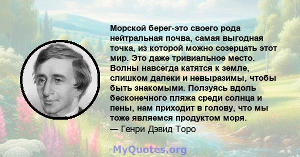 Морской берег-это своего рода нейтральная почва, самая выгодная точка, из которой можно созерцать этот мир. Это даже тривиальное место. Волны навсегда катятся к земле, слишком далеки и невыразимы, чтобы быть знакомыми.