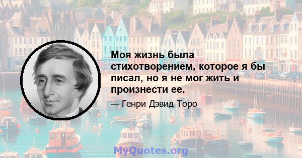 Моя жизнь была стихотворением, которое я бы писал, но я не мог жить и произнести ее.