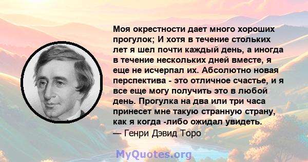 Моя окрестности дает много хороших прогулок; И хотя в течение стольких лет я шел почти каждый день, а иногда в течение нескольких дней вместе, я еще не исчерпал их. Абсолютно новая перспектива - это отличное счастье, и