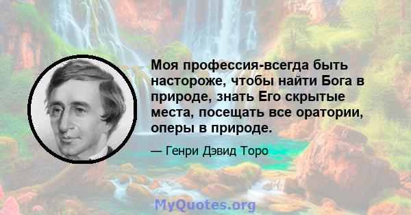 Моя профессия-всегда быть настороже, чтобы найти Бога в природе, знать Его скрытые места, посещать все оратории, оперы в природе.