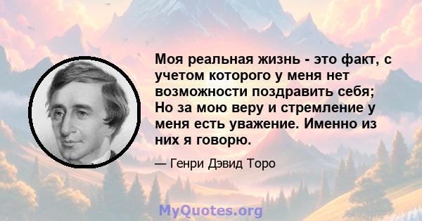 Моя реальная жизнь - это факт, с учетом которого у меня нет возможности поздравить себя; Но за мою веру и стремление у меня есть уважение. Именно из них я говорю.