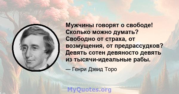 Мужчины говорят о свободе! Сколько можно думать? Свободно от страха, от возмущения, от предрассудков? Девять сотен девяносто девять из тысячи-идеальные рабы.