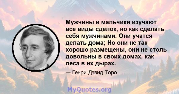 Мужчины и мальчики изучают все виды сделок, но как сделать себя мужчинами. Они учатся делать дома; Но они не так хорошо размещены, они не столь довольны в своих домах, как леса в их дырах.