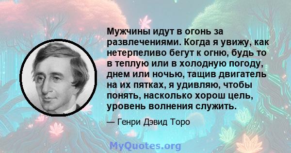 Мужчины идут в огонь за развлечениями. Когда я увижу, как нетерпеливо бегут к огню, будь то в теплую или в холодную погоду, днем ​​или ночью, тащив двигатель на их пятках, я удивляю, чтобы понять, насколько хорош цель,