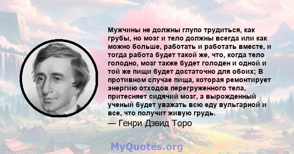 Мужчины не должны глупо трудиться, как грубы, но мозг и тело должны всегда или как можно больше, работать и работать вместе, и тогда работа будет такой же, что, когда тело голодно, мозг также будет голоден и одной и той 