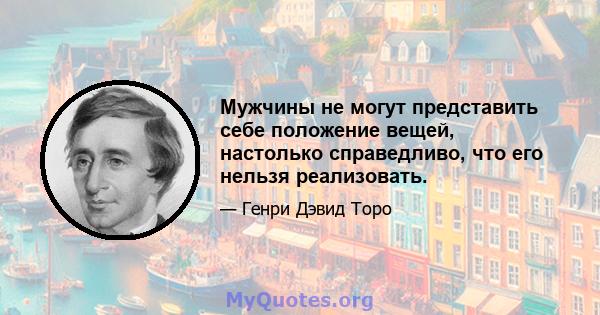 Мужчины не могут представить себе положение вещей, настолько справедливо, что его нельзя реализовать.