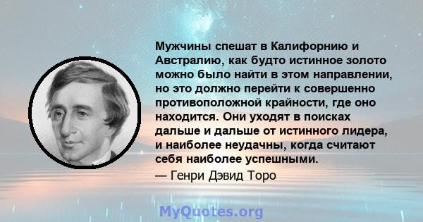 Мужчины спешат в Калифорнию и Австралию, как будто истинное золото можно было найти в этом направлении, но это должно перейти к совершенно противоположной крайности, где оно находится. Они уходят в поисках дальше и