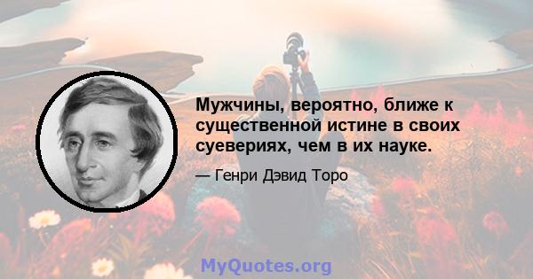 Мужчины, вероятно, ближе к существенной истине в своих суевериях, чем в их науке.