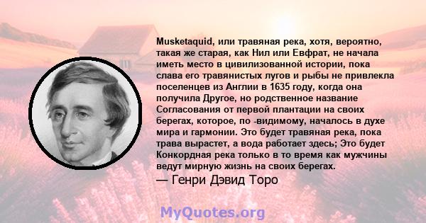 Musketaquid, или травяная река, хотя, вероятно, такая же старая, как Нил или Евфрат, не начала иметь место в цивилизованной истории, пока слава его травянистых лугов и рыбы не привлекла поселенцев из Англии в 1635 году, 