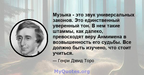 Музыка - это звук универсальных законов. Это единственный уверенный тон. В нем такие штаммы, как далеко, превосходят веру Анмимена в возвышенность его судьбы. Все должно быть изучено, что стоит учиться.