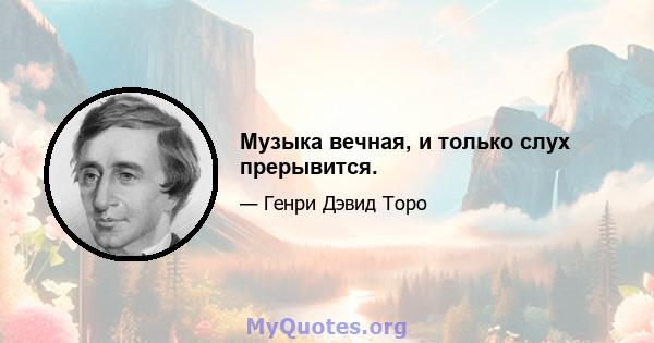 Музыка вечная, и только слух прерывится.