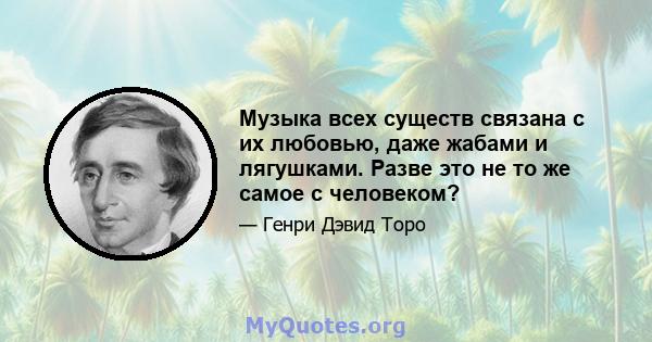 Музыка всех существ связана с их любовью, даже жабами и лягушками. Разве это не то же самое с человеком?