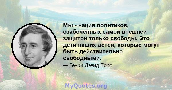 Мы - нация политиков, озабоченных самой внешней защитой только свободы. Это дети наших детей, которые могут быть действительно свободными.