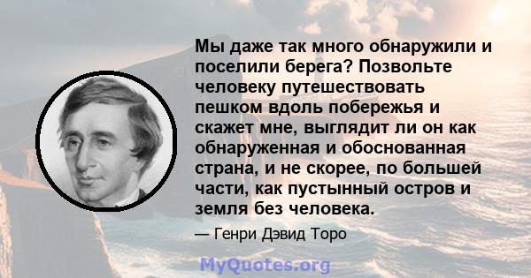 Мы даже так много обнаружили и поселили берега? Позвольте человеку путешествовать пешком вдоль побережья и скажет мне, выглядит ли он как обнаруженная и обоснованная страна, и не скорее, по большей части, как пустынный