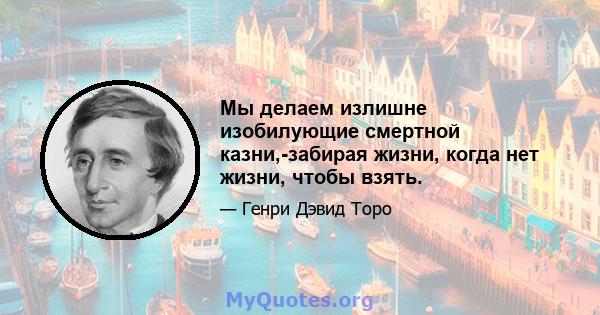 Мы делаем излишне изобилующие смертной казни,-забирая жизни, когда нет жизни, чтобы взять.