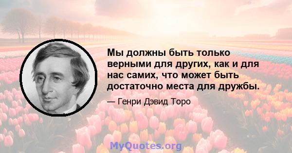 Мы должны быть только верными для других, как и для нас самих, что может быть достаточно места для дружбы.