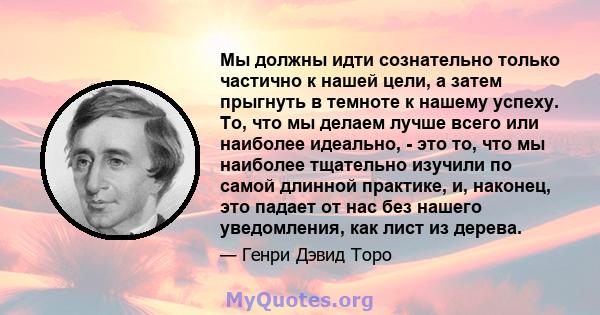 Мы должны идти сознательно только частично к нашей цели, а затем прыгнуть в темноте к нашему успеху. То, что мы делаем лучше всего или наиболее идеально, - это то, что мы наиболее тщательно изучили по самой длинной