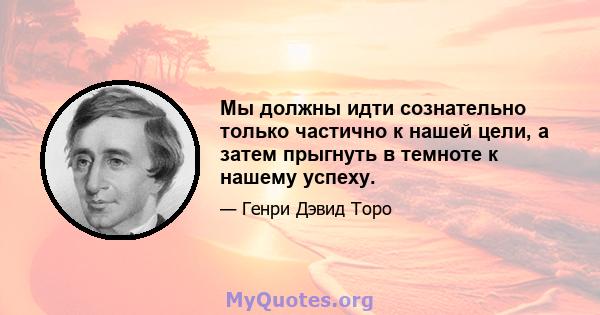 Мы должны идти сознательно только частично к нашей цели, а затем прыгнуть в темноте к нашему успеху.