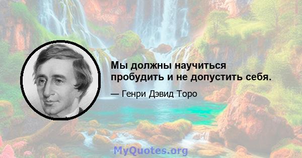 Мы должны научиться пробудить и не допустить себя.