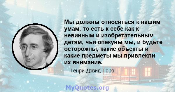 Мы должны относиться к нашим умам, то есть к себе как к невинным и изобретательным детям, чьи опекуны мы, и будьте осторожны, какие объекты и какие предметы мы привлекли их внимание.