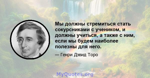 Мы должны стремиться стать сокурсниками с учеником, и должны учиться, а также с ним, если мы будем наиболее полезны для него.