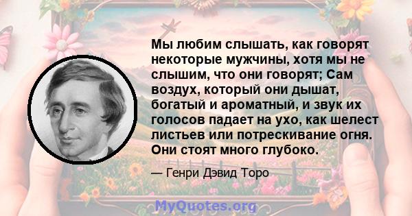 Мы любим слышать, как говорят некоторые мужчины, хотя мы не слышим, что они говорят; Сам воздух, который они дышат, богатый и ароматный, и звук их голосов падает на ухо, как шелест листьев или потрескивание огня. Они