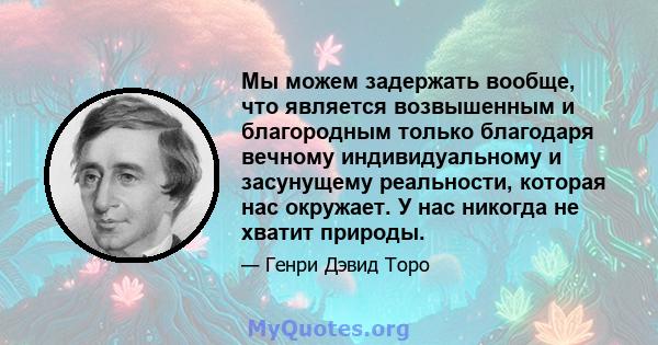 Мы можем задержать вообще, что является возвышенным и благородным только благодаря вечному индивидуальному и засунущему реальности, которая нас окружает. У нас никогда не хватит природы.