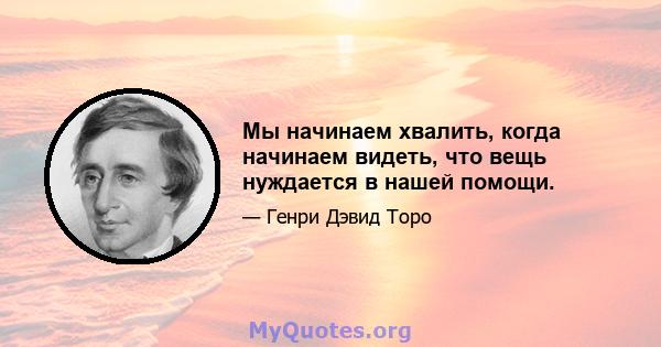 Мы начинаем хвалить, когда начинаем видеть, что вещь нуждается в нашей помощи.