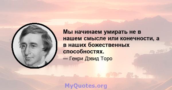 Мы начинаем умирать не в нашем смысле или конечности, а в наших божественных способностях.