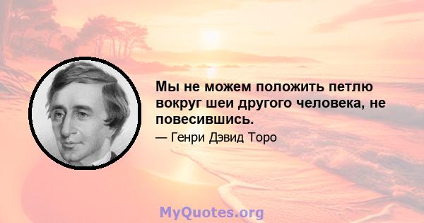 Мы не можем положить петлю вокруг шеи другого человека, не повесившись.