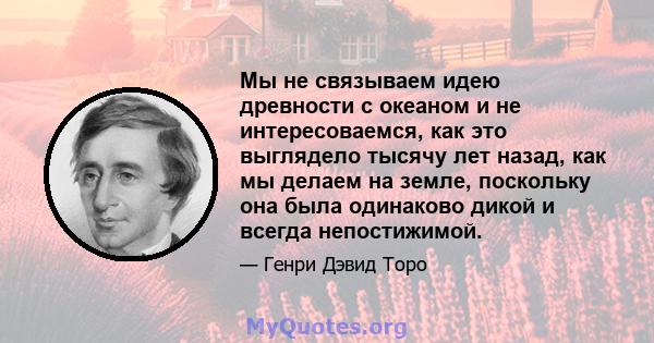 Мы не связываем идею древности с океаном и не интересоваемся, как это выглядело тысячу лет назад, как мы делаем на земле, поскольку она была одинаково дикой и всегда непостижимой.