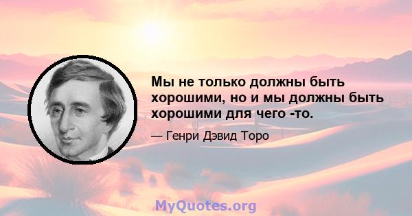 Мы не только должны быть хорошими, но и мы должны быть хорошими для чего -то.