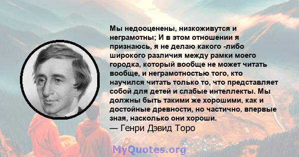 Мы недооценены, низкоживутся и неграмотны; И в этом отношении я признаюсь, я не делаю какого -либо широкого различия между рамки моего городка, который вообще не может читать вообще, и неграмотностью того, кто научился