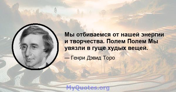 Мы отбиваемся от нашей энергии и творчества. Полем Полем Мы увязли в гуще худых вещей.