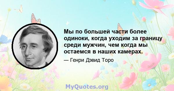 Мы по большей части более одиноки, когда уходим за границу среди мужчин, чем когда мы остаемся в наших камерах.