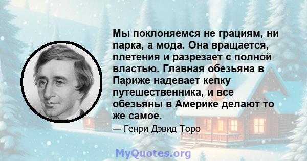 Мы поклоняемся не грациям, ни парка, а мода. Она вращается, плетения и разрезает с полной властью. Главная обезьяна в Париже надевает кепку путешественника, и все обезьяны в Америке делают то же самое.