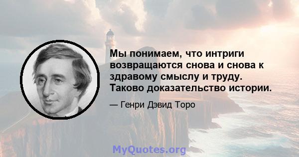 Мы понимаем, что интриги возвращаются снова и снова к здравому смыслу и труду. Таково доказательство истории.