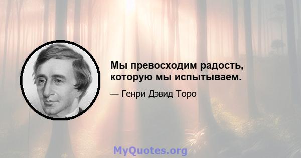 Мы превосходим радость, которую мы испытываем.