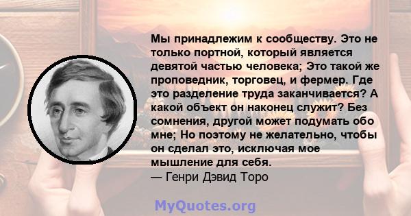 Мы принадлежим к сообществу. Это не только портной, который является девятой частью человека; Это такой же проповедник, торговец, и фермер. Где это разделение труда заканчивается? А какой объект он наконец служит? Без