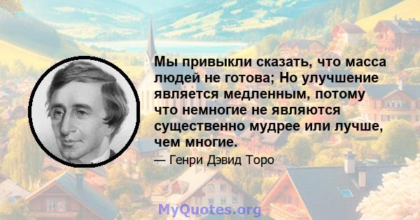 Мы привыкли сказать, что масса людей не готова; Но улучшение является медленным, потому что немногие не являются существенно мудрее или лучше, чем многие.