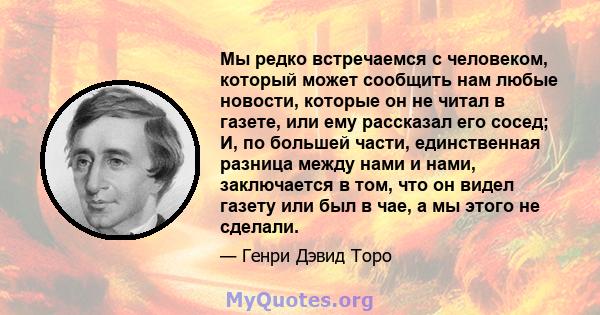 Мы редко встречаемся с человеком, который может сообщить нам любые новости, которые он не читал в газете, или ему рассказал его сосед; И, по большей части, единственная разница между нами и нами, заключается в том, что