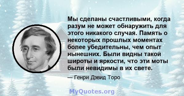 Мы сделаны счастливыми, когда разум не может обнаружить для этого никакого случая. Память о некоторых прошлых моментах более убедительны, чем опыт нынешних. Были видны такой широты и яркости, что эти моты были невидимы