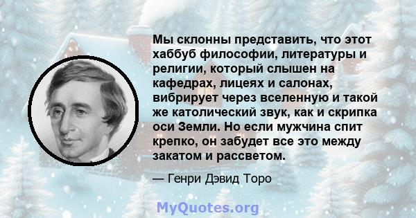 Мы склонны представить, что этот хаббуб философии, литературы и религии, который слышен на кафедрах, лицеях и салонах, вибрирует через вселенную и такой же католический звук, как и скрипка оси Земли. Но если мужчина