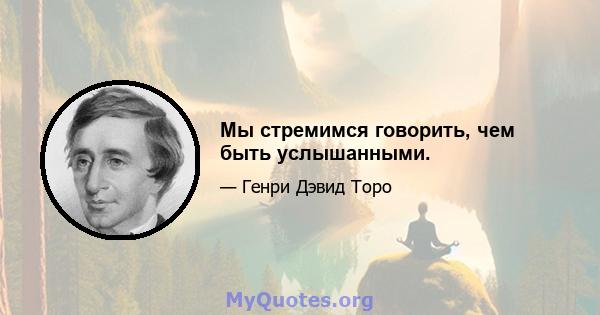 Мы стремимся говорить, чем быть услышанными.