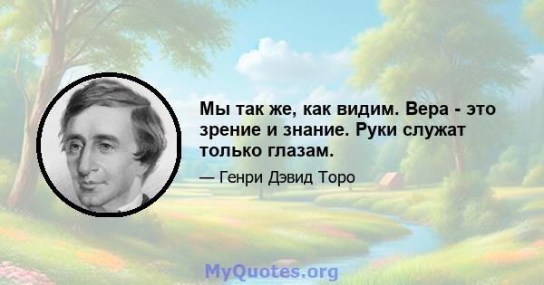 Мы так же, как видим. Вера - это зрение и знание. Руки служат только глазам.