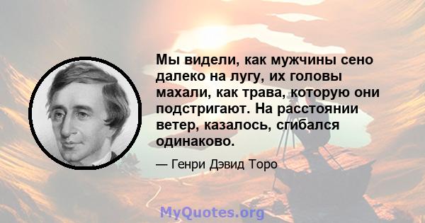 Мы видели, как мужчины сено далеко на лугу, их головы махали, как трава, которую они подстригают. На расстоянии ветер, казалось, сгибался одинаково.